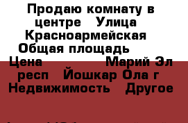 Продаю комнату в центре › Улица ­ Красноармейская › Общая площадь ­ 12 › Цена ­ 500 000 - Марий Эл респ., Йошкар-Ола г. Недвижимость » Другое   